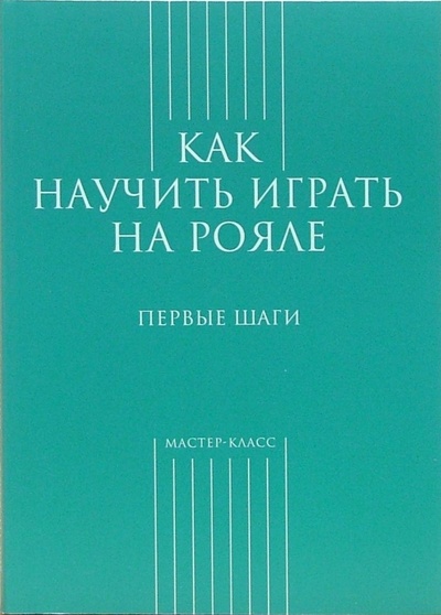Книга: Как научить играть на рояле. Первые шаги (Грохотов Сергей) ; Классика XXI, 2008 