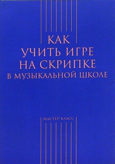 Книга: Как учить игре на скрипке в музыкальной школе (Берлянчик Марк Моисеевич) ; Классика XXI, 2006 