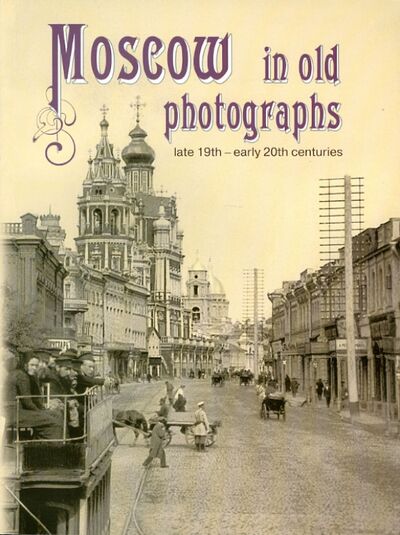 Книга: Moscow in Old Photographs: Late 19th - Early 20th Centuries (Шелаева Елизавета Петровна) ; Лики России, 2009 