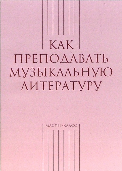 Книга: Как преподавать музыкальную литературу (Тихонова Александра Иосифовна) ; Классика XXI, 2007 