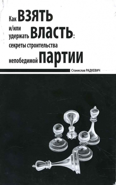 Книга: Как взять и/или удержать власть: секреты строительства непобедимой партии (Радкевич Станислав) ; Феникс, 2007 