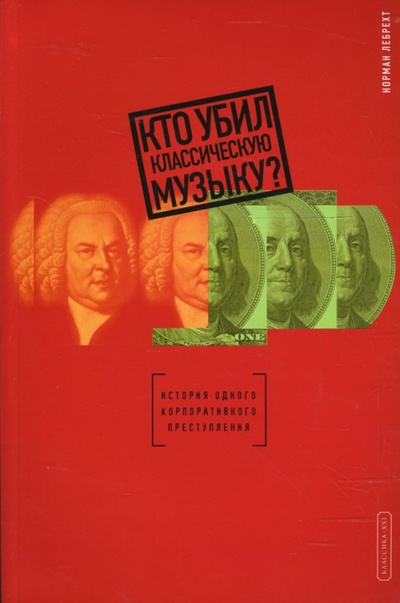 Книга: Кто убил классическую музыку? (Лебрехт Норман) ; Классика XXI, 2007 
