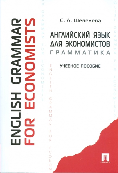 Книга: Английский язык для экономистов. Грамматика: учебное пособие (Шевелева Светлана Александровна) ; Проспект, 2009 
