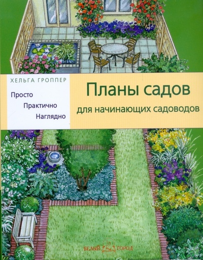 Книга: Планы садов для начинающих садоводов: Просто. Практично. Наглядно (Гроппер Хельга) ; Белый город, 2009 