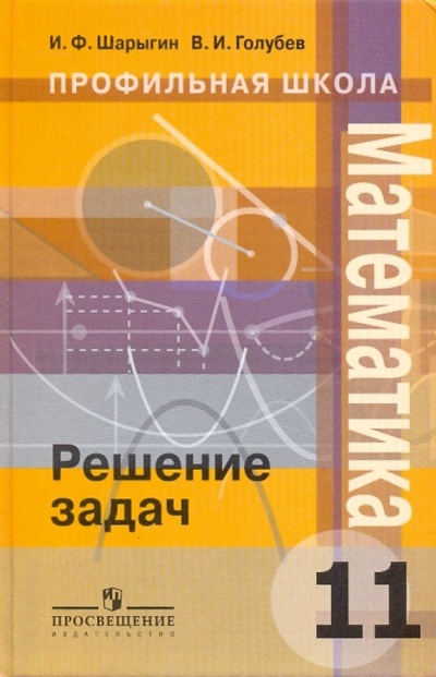 Книга: Математика: решение задач: 11 класс (Шарыгин Игорь Федорович, Голубев Виктор Иванович) ; Просвещение, 2007 
