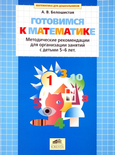 Книга: Готовимся к математике. Методические рекомендации для организации занятий с детьми 5-6 лет (Белошистая Анна Витальевна) ; Ювента, 2006 