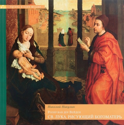 Книга: Рогир ван дер Вейден. Св. Лука, рисующий Богоматерь (Никулин Николай) ; Арка, 2007 