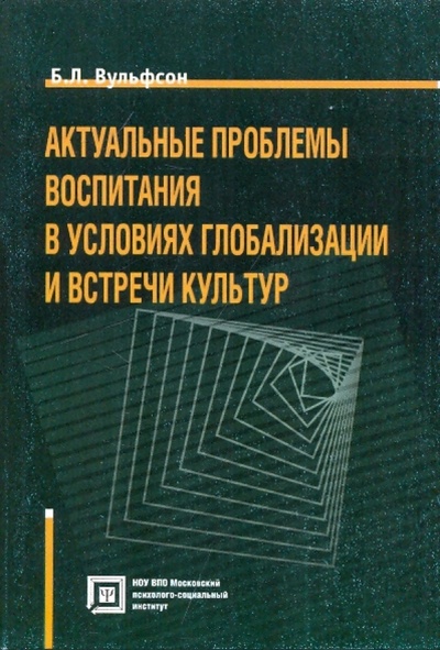 Книга: Актуальные проблемы воспитания в условиях глобализации (Вульфсон Борис Львович) ; МПСИ, 2009 
