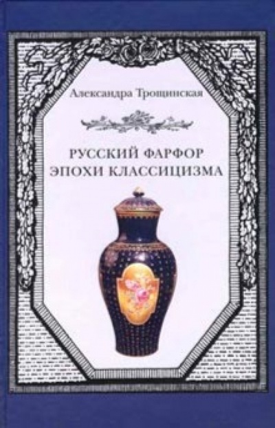 Книга: Русский фарфор эпохи классицизма (Трощинская Александра) ; Любимая книга, 2009 