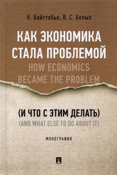 Книга: Как экономика стала проблемой (и что с этим делать) (Байттебье Коэн, Белых Владимир Сергеевич) ; Проспект, 2021 
