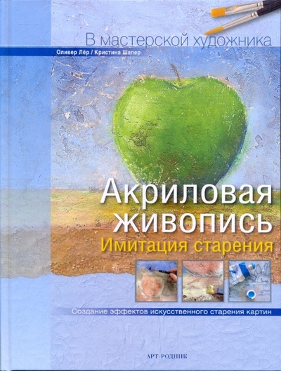 Книга: Акриловая живопись: Имитация старения (Лер Оливер, Шапер Кристина) ; Арт-родник, 2010 