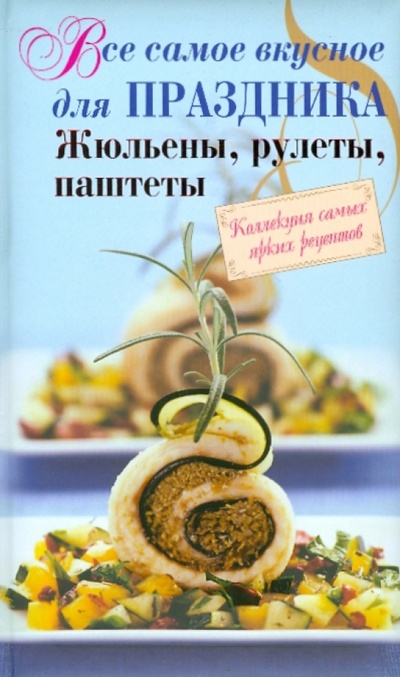Книга: Все самое вкусное для праздника: жюльены, рулеты, паштеты; Эксмо, 2010 