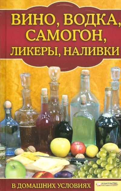 Книга: Вино, водка, самогон, ликеры, наливки в домашних условиях; Клуб семейного досуга, 2010 