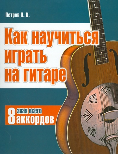 Книга: Как научиться играть на гитаре, зная всего 8 аккордов (Петров Павел Владимирович) ; Современная школа, 2010 