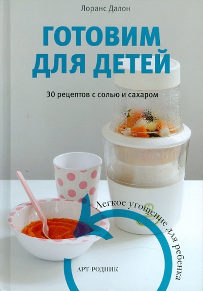 Книга: Готовим для детей. 30 рецептов с солью и сахаром. Легкое угощение для ребенка (Далон Лоранс) ; Арт-родник, 2010 