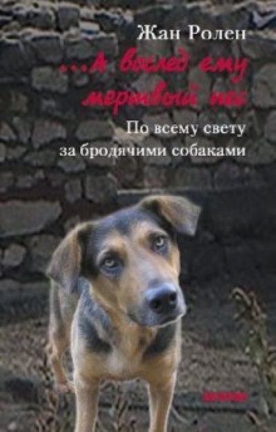 Книга: . А во след ему мертвый пес: По всему свету за бродячими собаками (Ролен Жан) ; Текст, 2010 
