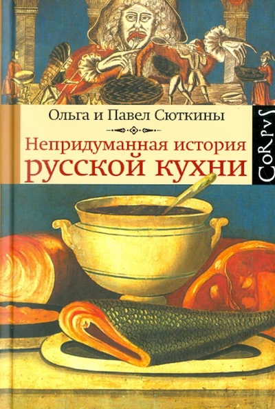 Книга: Непридуманная история русской кухни (Сюткина Ольга, Сюткин Павел) ; Corpus, 2011 