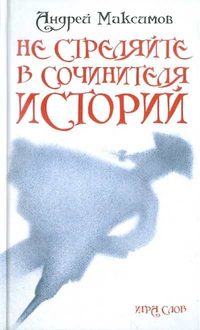 Книга: Не стреляйте в Сочинителя Историй! (Максимов Андрей Маркович) ; Игра слов, 2011 