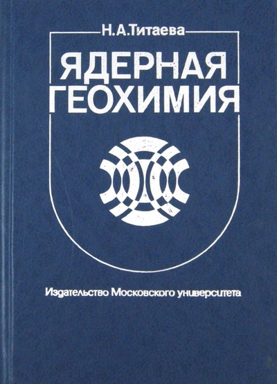 Книга: Ядерная геохимия (Титаева Наталья Алексеевна) ; Издательство Московского Университета, 2000 