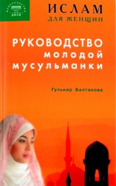 Книга: Ислам для женщин. Руководство молодой мусульманки (Балтанова Гульнар Равильевна) ; Диля, 2012 