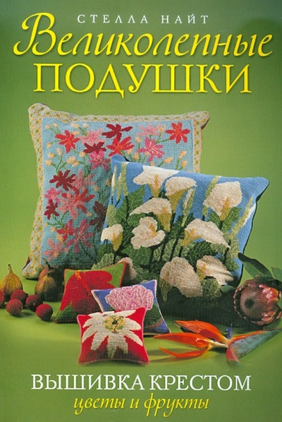Книга: Великолепные подушки. Вышивка крестом. Цветы и фрукты (Найт Стелла) ; Контэнт, 2012 