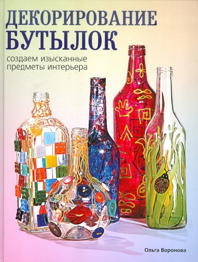 Книга: Декорирование бутылок: создаем изысканные предметы интерьера (Воронова Ольга Валерьевна) ; Эксмо, 2012 