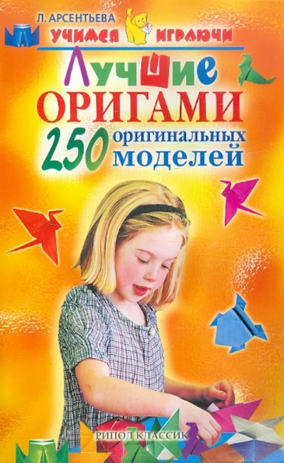 Книга: Лучшие оригами. 250 оригинальных моделей (Арсентьева Людмила Юрьевна) ; Дом 21 век, 2010 