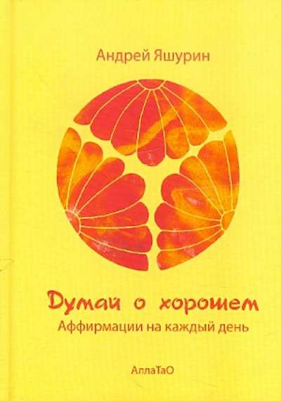 Книга: Думай о хорошем. Аффирмации на каждый день (Яшурин Андрей) ; АллаТао, 2009 