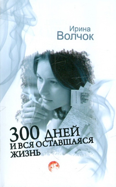 Книга: 300 дней и вся оставшаяся жизнь (Волчок Ирина) ; Астрель, 2012 