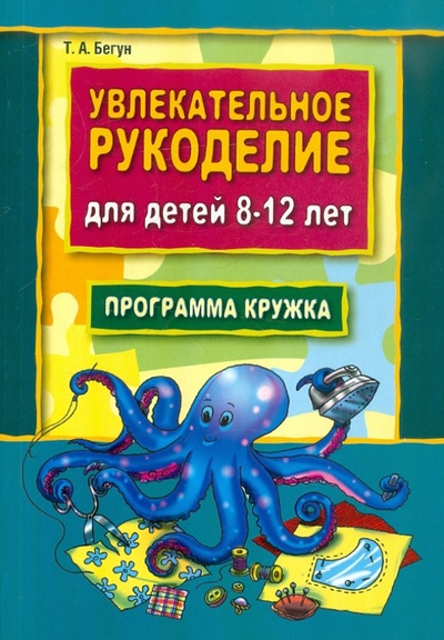Книга: Увлекательное рукоделие для детей 8-12 лет: Программа кружка рукоделия (Бегун Тамара Александровна) ; Каро, 2008 