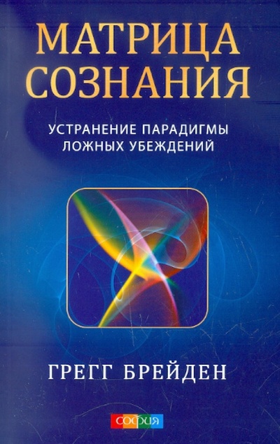 Книга: Матрица сознания: устранение парадигмы ложных убеждений (Брейден Грегг) ; София, 2012 