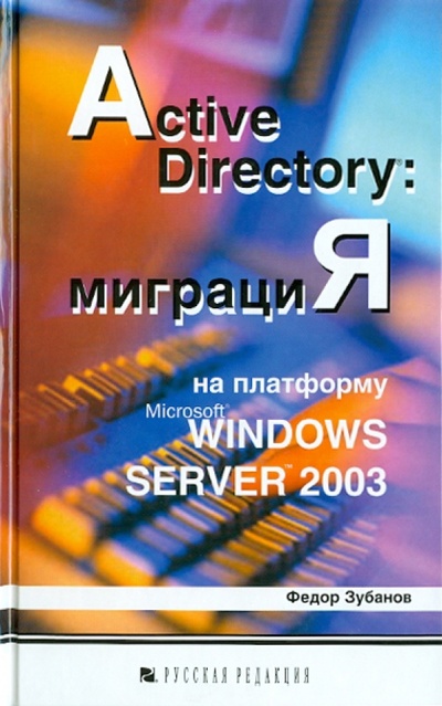 Книга: Active Directory. Миграция на платформу Microsoft Windows Server 2003 (Зубанов Федор) ; Русская редакция, 2004 