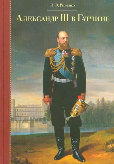 Книга: Александр III в Гатчине. 1881 - 1894 (Рыженко Ирина Эдуардовна) ; Лики России, 2011 