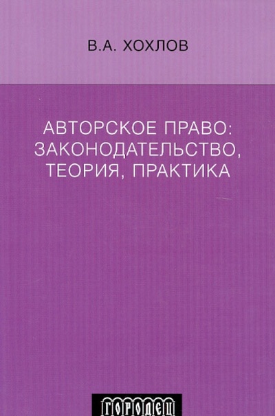 Книга: Авторское право: законодательство, теория, практика (Хохлов Вадим Аркадьевич) ; Городец, 2012 