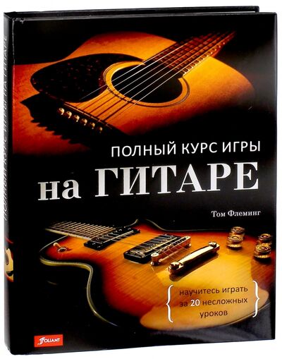 Книга: Полный курс игры на гитаре. Научитесь играть за 20 несложных уроков (Флеминг Том) ; Фолиант, 2017 