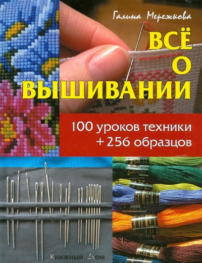 Книга: Все о вышивании. 100 уроков техники + 256 образцов (Мережкова Галина) ; Книжный дом, 2012 