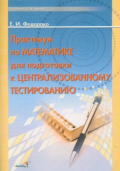 Книга: Практикум по математике для подготовки к централизованному тестированию (Федорако Елена Ивановна) ; Белый ветер, 2014 