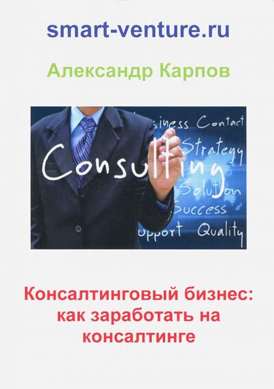 Книга: Консалтинговый бизнес. Как заработать на консалтинге (Карпов Александр Евгеньевич) ; Москва, 2018 