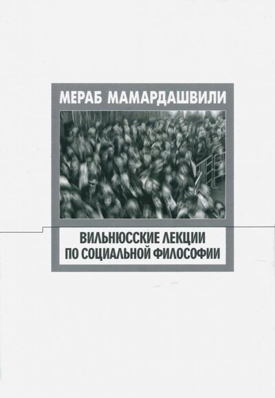 Книга: Вильнюсские лекции по социальной философии (Мамардашвили Мераб Константинович) ; Фонд Мераба Мамардашвили, 2018 