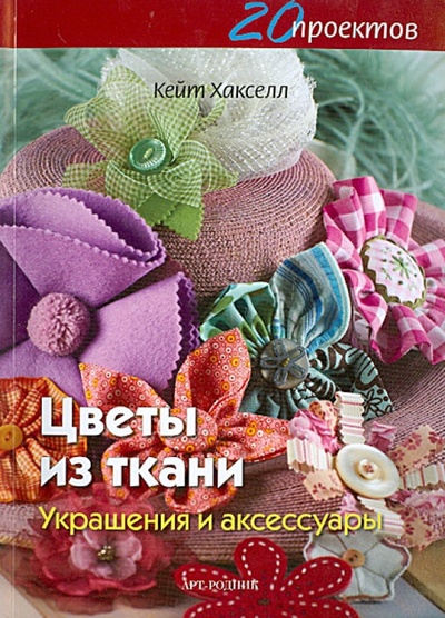 Книга: Цветы из ткани. Украшения и аксессуары (Хакселл Кейт) ; Арт-родник, 2013 