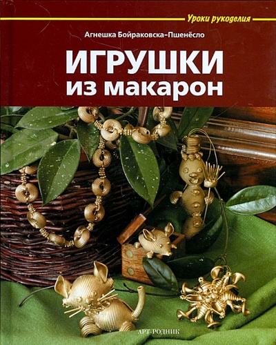 Книга: Игрушки из макарон (Бойраковска-Пшенесло Агнешка) ; Арт-родник, 2013 