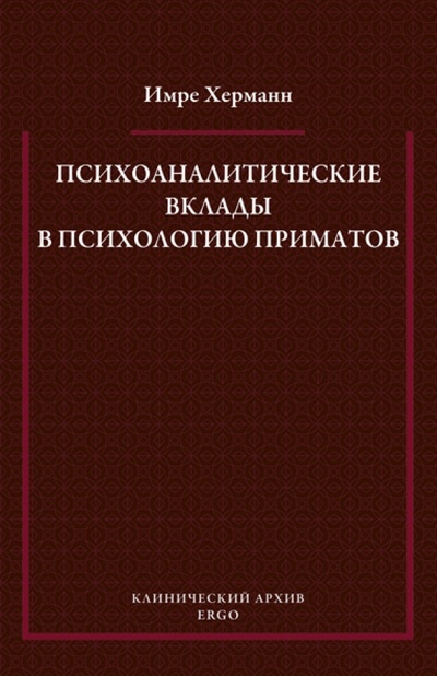 Книга: Психоаналитические вклады в психологию приматов (Херманн Имре) ; Эрго, 2013 