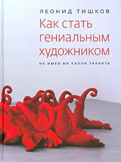 Книга: Как стать гениальным художником, не имея ни капли таланта (Тишков Леонид Александрович) ; ОГИ, 2013 
