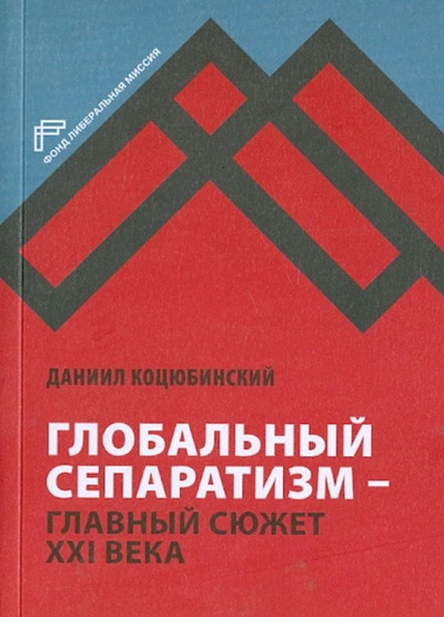 Книга: Глобальный сепаратизм - главный сюжет XXI века (Коцюбинский Даниил Александрович) ; Фонд «Либеральная миссия», 2013 
