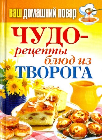 Книга: Ваш домашний повар. Чудо-рецепты блюд из творога; Рипол-Классик, 2013 