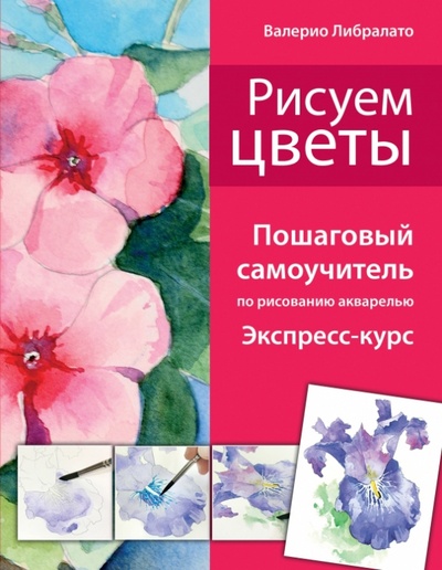 Книга: Рисуем цветы. Пошаговый самоучитель по рисованию акварелью (Либралато Валерио, Лаптева Татьяна) ; Эксмо, 2014 