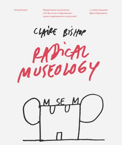 Книга: Радикальная музеология, или Так ли уж "современны" музеи современного искусства? (Бишоп Клэр) ; Ад Маргинем, 2014 