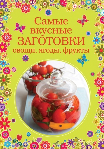 Книга: Самые вкусные заготовки. Овощи, ягоды, фрукты; Эксмо, 2014 