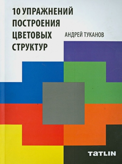 Книга: 10 упражнений построения цветовых структур (Туканов Андрей) ; TATLIN, 2014 
