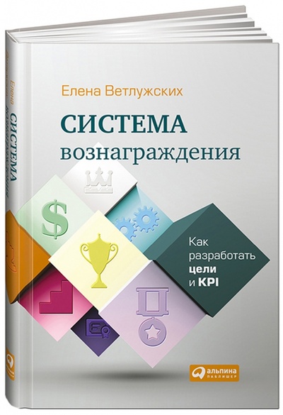 Книга: Система вознаграждения: Как разработать цели и KPI (Ветлужских Елена Николаевна) ; Альпина Паблишер, 2015 